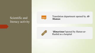 Scientific and
literacy activity
Translation department opened by Al-
Mamun
‘Bimaristan’opened by Harun-ur-
Rashid as a hospital
 