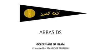 ABBASIDS
GOLDEN AGE OF ISLAM
Presented by: MAHNOOR FARRUKH
 