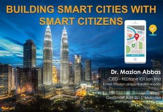 BUILDING SMART CITIES WITH
SMART CITIZENS
Dr. Mazlan Abbas
CEO - REDtone IOT Sdn Bhd
Email: mazlan.abbas@redtone.com
GeoSmart Asia 2015, Malaysia
 