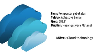 Fənn: Kompyuter şəbəkələri
Tələbə: Abbasova Ləman
Qrup: 683.21
Müəllim: Həsənquliyeva Mətanət
Mövzu:Cloud technology
 