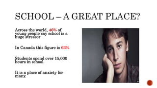 Across the world, 46% of
young people say school is a
huge stressor
In Canada this figure is 63%
Students spend over 15,000
hours in school.
It is a place of anxiety for
many.
 