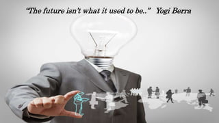 “The future isn’t what it used to be..” Yogi Berra
 