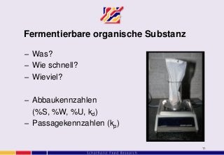 11
Fermentierbare organische Substanz
– Was?
– Wie schnell?
– Wieviel?
– Abbaukennzahlen
(%S, %W, %U, kd)
– Passagekennzahlen (kp)
 