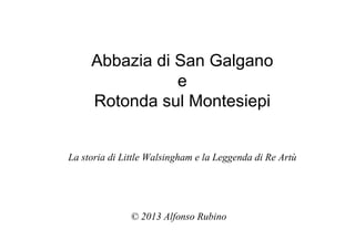Abbazia di San Galgano
                e
     Rotonda sul Montesiepi


La storia di Little Walsingham e la Leggenda di Re Artù




               © 2013 Alfonso Rubino
 