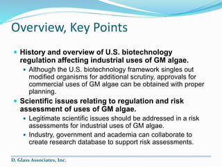 Overview, Key Points
 History and overview of U.S. biotechnology
regulation affecting industrial uses of GM algae.
 Alth...