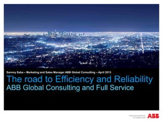 Sammy Saba – Marketing and Sales Manager ABB Global Consulting – April 2013


The road to Efficiency and Reliability
ABB Global Consulting and Full Service
 