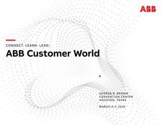 GEORGE R. BROWN
CONVENTION CENTER
HOUSTON, TEXAS
MARCH 4–7, 2019
—CONNECT. LEARN. LEAD.
ABB Customer World
 