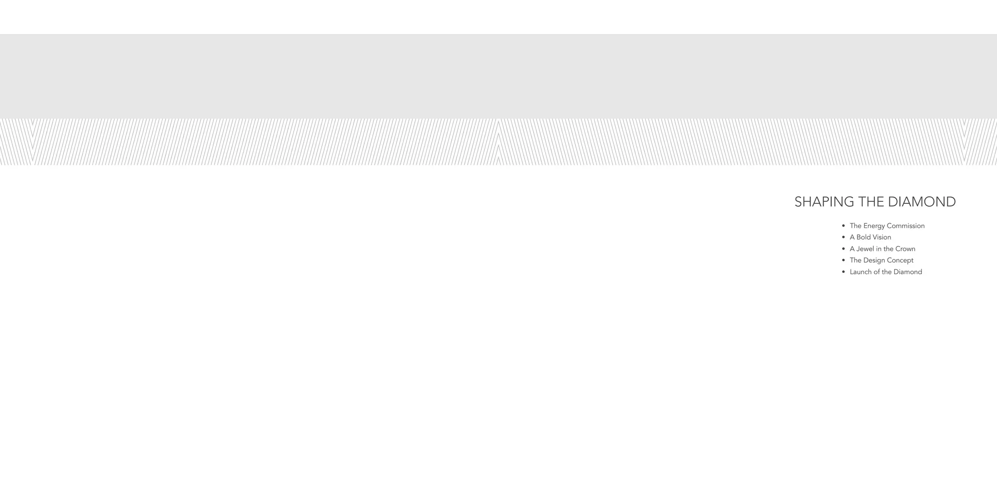 •	 The Energy Commission
•	 A Bold Vision
•	 A Jewel in the Crown
•	 The Design Concept
•	 Launch of the Diamond
SHAPING THE DIAMOND
 