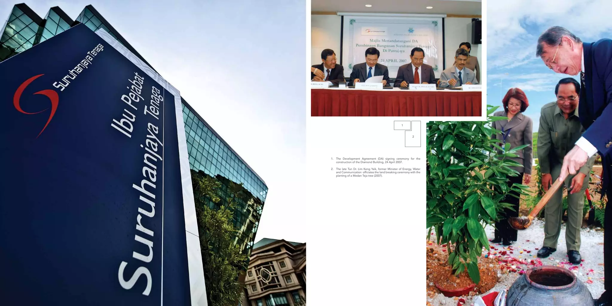1.	 The Development Agreement (DA) signing ceremony for the
construction of the Diamond Building, 24 April 2007.
2.	 The late Tun Dr. Lim Keng Yaik, former Minister of Energy, Water
and Communication officiates the land breaking ceremony with the
planting of a Medan Teja tree (2007).
1
2
 
