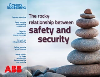 Sponsor overview
Cyber security
vulnerability
assessment
Security,
compliance,
change converge
Inroads for
integrated safety
Safety, security
a profit center
White Paper–
The rocky
relationship
between safety
and security

The rocky
relationship between

safety and
security

 
