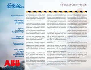 Safety and Security eGuide

Sponsor overview
Cyber security
vulnerability
assessment
Security,
compliance,
change converge
Inroads for
integrated safety
Safety, security
a profit center
White Paper–
The rocky
relationship
between safety
and security

People and machines need to be able
to work together and learn from each
other. Running the most efficient state
of the art technology is vital, but just as
important is the human touch.
Humans and technology have individual
roles in the production process, and each
is a rung in the ladder that safely and securely climbs to new levels of success in
the plant operation. Increasing productivity by eliminating unplanned downtime, and allowing for greater production to enhance profitability is the goal.
Each rung adds an additional layer of
protection capable of building a safe,
secure and profitable operation.
The objective of a safety system is to
keep potential hazards for people and
the environment as low as possible by
using the proper equipment, without
restricting production, and operator
interaction.
The goal is to find an unsafe failure before it contributes to an accident. But
the catch is to use safety systems only
when they are needed because they
are designed to shut down the process.
Safety cannot suffer from segregation.
The causes of danger and also the technical measures to avoid that danger
can vary widely.

Safety serves a two-fold purpose. The
first is the most important and most
obvious: Protecting people, the plant
and the surrounding area. Secondly,
and just as important for the manufacturer, existing safety standards necessitate innovations for reducing cost
pressures and maintaining productivity. Productivity can only increase with
engineered solutions on a network,
including safety.
In one approach, sending safety signals
over the same network as other data
helps trim costs while eliminating the
need for dedicated safety buses. By
putting everything on the same network, there is a substantial reduction in
the cost of engineering, operating and
maintenance.
That is just one approach, but just how
does a manufacturer get to a true safety environment? That really depends
on the entry point and what level of
safety the manufacturer is currently
employing. Other aspects are if it is a
greenfield plant compared to brownfield. There are quite a few different
approaches to take depending on the
manufacturer’s process.
For designing safety there needs to be
a risk assessment, which is a sequence
of steps that allow hazards to go under

the microscope for a systematic investigation. If needed, a risk reduction
procedure follows the risk assessment.
Using this process, it is possible to cut
out as many hazards as possible and
apply solid protective measures. After
estimating the risks, a risk evaluation is
a part of an iterative process to achieve
safety. In this case, the manufacturer
will make a decision on whether it is
necessary to reduce a risk. If the manufacturer wants to reduce the risk even
further then it will need to enact suitable protective measures. After that
decision, there needs to be another risk
assessment to see if they achieved the
goals.
In addition to applying structural measures, risk reduction can also occur
using safety-relevant control functions.
The user needs to follow specific requirements when implementing these
control functions, which graduate according to the magnitude of the risk.
In the process world, IEC 61511, a
HAZOP (Hazard and Operability study)
or process hazard analysis (PHA) is a
way to evaluate the risk.
In addition, there is a monetary issue of
fines, and more, as a result of not meeting regulatory compliance.

 