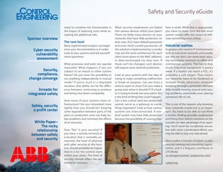 Safety and Security eGuide

Sponsor overview
Cyber security
vulnerability
assessment
Security,
compliance,
change converge
Inroads for
integrated safety
Safety, security
a profit center
White Paper–
The rocky
relationship
between safety
and security

need to combine the functionality in
the hopes of reducing costs while accepting the additional risks.

The next level
More sophisticated analysis can begin
once your documentation is in order.
Look at your systems and ask yourself
some questions:
What processes and tools can operate
manually? What happens if you are
subject to an attack or other system
failure? Do you have the possibility to
run anything independently in manual
mode? If you’re stuck in a degraded
situation, that ability can be the difference between continuing to produce
and being shut down completely.
How many of your systems share infrastructure? Are you networked more
tightly than you should be? Keeping
some separation between parts of the
plant or production units can help isolate problems and minimize the effects
of an intrusion.
How “flat” is your security? If
you have a remote terminal at
a location that is normally unmanned, the level of physical
and cyber security at this location should probably be higher
than it is for the control room
within your plant. The level of
security should reflect the potential for intrusion.

What security weaknesses are baked
into various devices within your plant?
There are likely many devices on your
networks that have little protection on
their own. PLCs have default passwords
and even hard-corded passwords, all
the solutions implemented by a vendor
may use the same architecture for each
client (even down to the MAC address),
or data exchanged via clear text. If
those can’t be changed, such devices
will require extra network protection.
Look at your systems with the idea of
trying to make something malfunction
or break on purpose. Can you force a
valve to open or close? Can you make a
pump start when it shouldn’t? If a hacker is trying to break into your plant, this
is the kind of thing that could happen.
Can a less critical (and less protected)
system serve as a gateway to something important? Look at how various
systems are interconnected. A lowlevel system may have little protection
because the possibility of causing may-

hem is small. While that is appropriate,
you have to make sure the low-level
system cannot offer the means to infiltrate something more critical.

Industrial realities
Engineers who work in IT environments
look at industrial networks and usually
ask why we don’t use some basic security techniques common to office and
commercial systems. The fact is that
much industrial equipment is pretty
weak. If a hacker can reach a PLC, it’s
probably a soft target. That means
our networks have to be hardened at
multiple levels; otherwise, someone
breaking through a perimeter will have
little trouble moving around and causing problems, potentially even placing
someone’s life at risk.
This is one of the reasons why knowing
your networks inside-out is so important. You have to be able to out-think
a hacker, finding possible weaknesses
and fixing them before someone on the
outside can take advantage of an opening. You’ll never be completely secure,
but with some coordinated efforts, you
may be able to stay one step ahead.
Matt Luallen is founder of Cybati, a cyber
security training and consulting organization, and is a frequent contributor to
CFE Media.
us-cert.gov/control_systems/ics-cert/
cybati.org

 