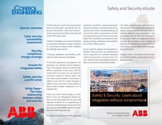 Safety and Security eGuide

Sponsor overview
Cyber security
vulnerability
assessment
Security,
compliance,
change converge
Inroads for
integrated safety
Safety, security
a profit center
White Paper–
The rocky
relationship
between safety
and security

• Field devices and instrumentation
built around open standards for improved flexibility, effective bidirectional movement of data and reduced
system life cycle costs.

• Built-in intelligence to present all data
to operators through a single interface
in a way that increases their visibility,
knowledge and control.

• Testing, validation and finally certification to all necessary standards.
“From the operations standpoint, the
operator can monitor what’s happening in the regular process control and,
when a situation arises that calls for
some kind of action, he can look for
a holistic solution,” Duran said. “You
can take action before it becomes a
safety issue. And if it does become a
safety issue, you have more ability to
keep track of safety mitigation as it is
happening.”
There are other advantages as well.
One is cost. An integrated safety system can be less expensive to own and
operate. Another is in engineering. A
common engineering environment for
the process and safety systems simplifies the work engineers do.
It reduces training costs and expenses

related to problem solving between
disparate systems, and may improve response time when troubleshooting. Of
course the safety components of such
an engineering environment must also
follow the standards and adhere to the
design, testing, validation and certification of the safety system.
Duran said the degree of integration is
flexible. The end-user can decide how
much separation to maintain between
safety and process control, Even if a
user utilizes fully segregated systems,
they can achieve functional benefits.

“As safety systems get replaced, or as
new projects are developed, there is an
opportunity to decide how you want to
address safety in your operation – not
just today but for the next 20 years,”
Duran said. “With an integrated safety
system, the strategy is very simply to
provide an operating environment that
runs better at less expense for a longer
period of time.”
Gregory Hale is the Editor and Founder
of Industrial Safety and Security Source,
ISSSource.com.

 