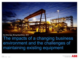 Don Etheridge, Mining Road Show, 2013

The impacts of a changing business
environment and the challenges of
maintaining existing equipment
© ABB
October 15, 2013

| Slide 1

 