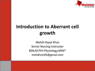 Introduction to Aberrant cell
growth
Mehdi Hayat Khan
Senior Nursing Instructor
BSN,M.Phil Physiology,MSN*
mehdisnc05@gmail.com
 