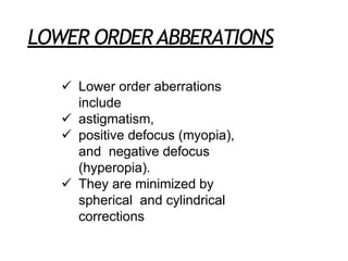 LOWER ORDERABBERATIONS
 Lower order aberrations
include
 astigmatism,
 positive defocus (myopia),
and negative defocus
(hyperopia).
 They are minimized by
spherical and cylindrical
corrections
 