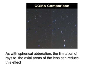 As with spherical abberation, the limitation of
rays to the axial areas of the lens can reduce
this effect
 