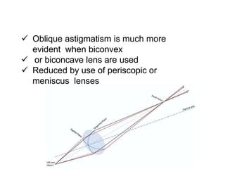  Oblique astigmatism is much more
evident when biconvex
 or biconcave lens are used
 Reduced by use of periscopic or
meniscus lenses
 