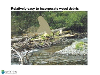Relatively easy to incorporate wood debris 