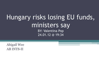 Hungary risks losing EU funds,
       ministers say
              BY: Valentina Pop
              24.01.12 @ 19:34

Abigail Wee
AB INTS-II
 
