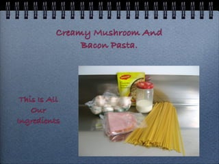 Creamy Mushroom And
               Bacon Pasta.




 This Is All
    Our
Ingredients
 