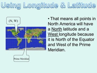 (N, W)
                    • That means all points in
                    North America will have
                    a North latitude and a
                    West longitude because
                    it is North of the Equator
                    and West of the Prime
                    Meridian.
   Prime Meridian
 