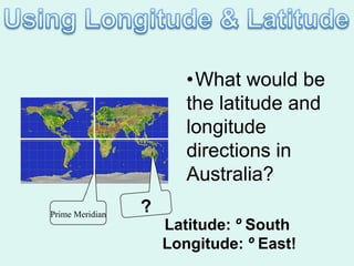 •What would be
                    the latitude and
                    longitude
                    directions in
                    Australia?
Prime Meridian
                 Latitude: º South
                 Longitude: º East!
 