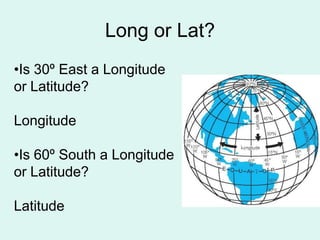 Long or Lat?
•Is 30º East a Longitude
or Latitude?

Longitude

•Is 60º South a Longitude
or Latitude?

Latitude
 