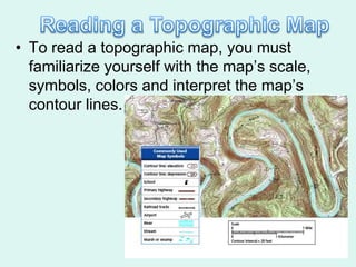 • To read a topographic map, you must
  familiarize yourself with the map’s scale,
  symbols, colors and interpret the map’s
  contour lines.
 