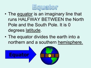 • The equator is an imaginary line that
  runs HALFWAY BETWEEN the North
  Pole and the South Pole. It is 0
  degrees latitude.
• The equator divides the earth into a
  northern and a southern hemisphere.

  Equator
 