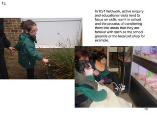 In KS1 fieldwork, active enquiry and educational visits tend to focus on skills learnt in school and the process of transf...