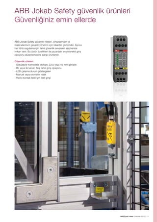ABB Jokab Safety güvenlik ürünleri
Güvenliğiniz emin ellerde
ABB Jokab Safety güvenlik röleleri, cihazlarınızın ve
makinelerinizin güvenli yönetimi için ideal bir gözümdür. Ayrıca
her türlü uygulama için farklı güvenlik seviyeleri seçmenize
imkan verir. Bu üstün özellikleri ile pazardaki en yetenekli giriş
opsiyonu düzenlemesine sahip ürünlerdir.
Güvenlik röleleri
- Sökülebilir konnektör blokları; 22,5 veya 45 mm genişlik
- Bir veya iki kanal; Beş farklı giriş opsiyonu
- LED çalışma durum göstergeleri
- Manuel veya otomatik reset
- Harici kontak testi için test girişi

ABB Fiyat Listesi 3 Haziran 2013 | 111

 