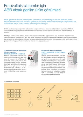 Fotovoltaik sistemler için
ABB alçak gerilim ürün çözümleri
Alçak gerilim ürünleri ve otomasyonu konusunda uzman ABB günümüzün alternatif enerji
kaynaklarından birisi olan ve trendi giderek artan güneş enerjisi üretimi ile ilgili çalışmalarına da
hızla devam ediyor ve bu konuda da liderliğini sürdürüyor.
Bir fotovoltaik sistemde enerji üretimi kadar üretilen enerjinin iletilmesi ve izlenmesi de büyük önem taşımaktadır. Maliyeti
oldukça yüksek olan güneş enerjisi santrallerini her türlü riske karşı korumak şüphesiz geri dönüşüm maliyetini etkileyen bir
unsurdur.
ABB Alçak Gerilim Ürünleri Bölümü, mevcut ürün yelpazesine fotovoltaik uygulamalarına özel, müşterilerin ihtiyaçlarını tam
olarak karşılayan ve sisteminizi ters akım, kısa devre, aşırı gerilim gibi her türlü riske karşı en yüksek korumayı sağlayan ve enerji
izleme metodu ile verimliliği artıran ürünlerini de ekleyerek genişletiyor. Bir fotovoltaik sistemde sistemin DC ve AC tarafının farklı
gereksinimlerini karşılayan farklı ürünle tam bir eksiksiz ürün yelpazesi sunuyor.

DC sistemler için yüksek performanslı
otomatik sigortalar
S800PV-S, S800PV-M ve S280 UC
ABB’nin fotovoltaik sistemler için
geliştirdiği otomatik sigortalar, DC
sistemde ters akıma karşı, AC sistemde
de invertör hatası durumunda AC akım
beslemesine karşı koruma oluşturur.
S800PV-M serisi DC tarafı izole ederek
125A’e kadar yük altında emniyetli
anahtarlama için kullanılır. 2, 3 ve 4
kutuplu versiyonları bulunan S800PV
serisi 1200VDC’ye kadar sisteminizi
korur.

Parafudurlar ve sigorta ayırıcıları
OVR-PV parafudurlar ve E90PV sigorta
ayırıcıları
ABB’nin, fotovoltaik sistemlere özel OVR
PV serisi güneş hücrelerini ve invertörleri
aşırı gerilim ve anahtarlama ve yıldırım gibi
darbe akımlarına karşı korur ve ekipmanın
zarar görmemesi için gerilimi belli değerlerin
altında tutar. OVR PV serisi 100A’e kadar
DC PV akımı dayanma gerilimine, uzaktan
sinyal kontrolüne sahiptir ve hattı izole
etmeye gerek kalmadan çıkarılabilen
kartuşları sayesinde kolay bakım sağlar.
25A ve 1000VDC üzerinde E90 PV
sigortalarla birlikte kullanılmalıdır.

ve
lar

Yü
k

ay
ır

ıcı

lar

ı

ud
ur
ra
f
Pa

sig
or
ik
m
at
to
O

Pa

no
lar

ta
lar

sig
or

ta
lar

DC uygulamalar için cihazlar

=
Fotovoltaik paneller

~
İnvertör

64 | ABB Fiyat Listesi 3 Haziran 2013

 