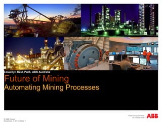 Llewellyn Best, PAIS, ABB Australia

Future of Mining
Automating Mining Processes

© ABB Group
November 4, 2013 | Slide 1

 