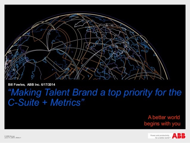“Making Talent Brand a top priority for the
C-Suite + Metrics”
Bill Fowles, ABB Inc. 6/17/2014
© ABB Group
June 11, 2014 |...