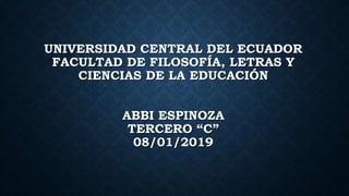 UNIVERSIDAD CENTRAL DEL ECUADOR
FACULTAD DE FILOSOFÍA, LETRAS Y
CIENCIAS DE LA EDUCACIÓN
ABBI ESPINOZA
TERCERO “C”
08/01/2019
 
