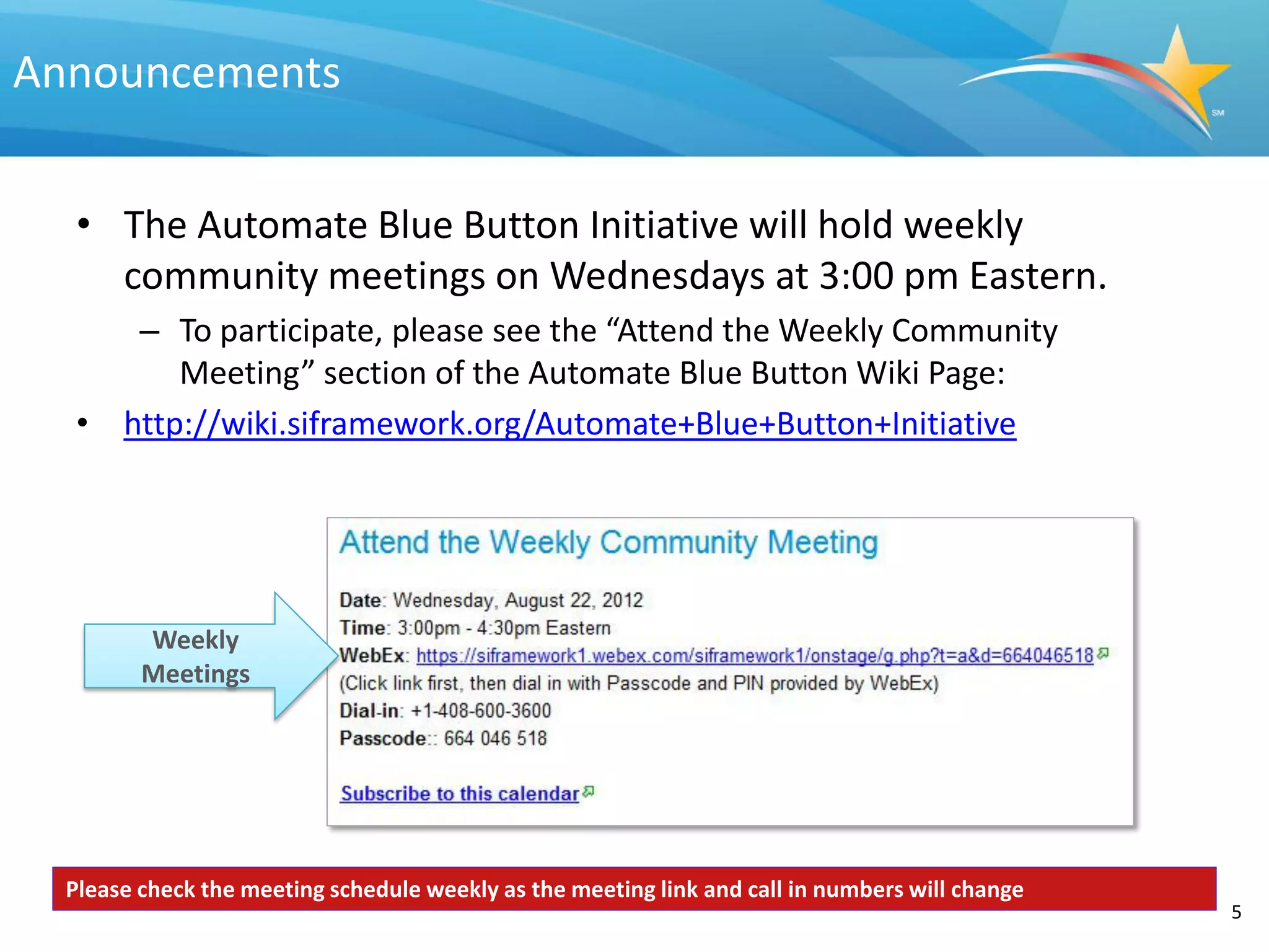 Announcements


   • The Automate Blue Button Initiative will hold weekly
     community meetings on Wednesdays at 3:00 pm Eastern.
      – To participate, please see the “Attend the Weekly Community
         Meeting” section of the Automate Blue Button Wiki Page:
   • http://wiki.siframework.org/Automate+Blue+Button+Initiative




         Weekly
         Meetings




  Please check the meeting schedule weekly as the meeting link and call in numbers will change
                                                                                                 5
 