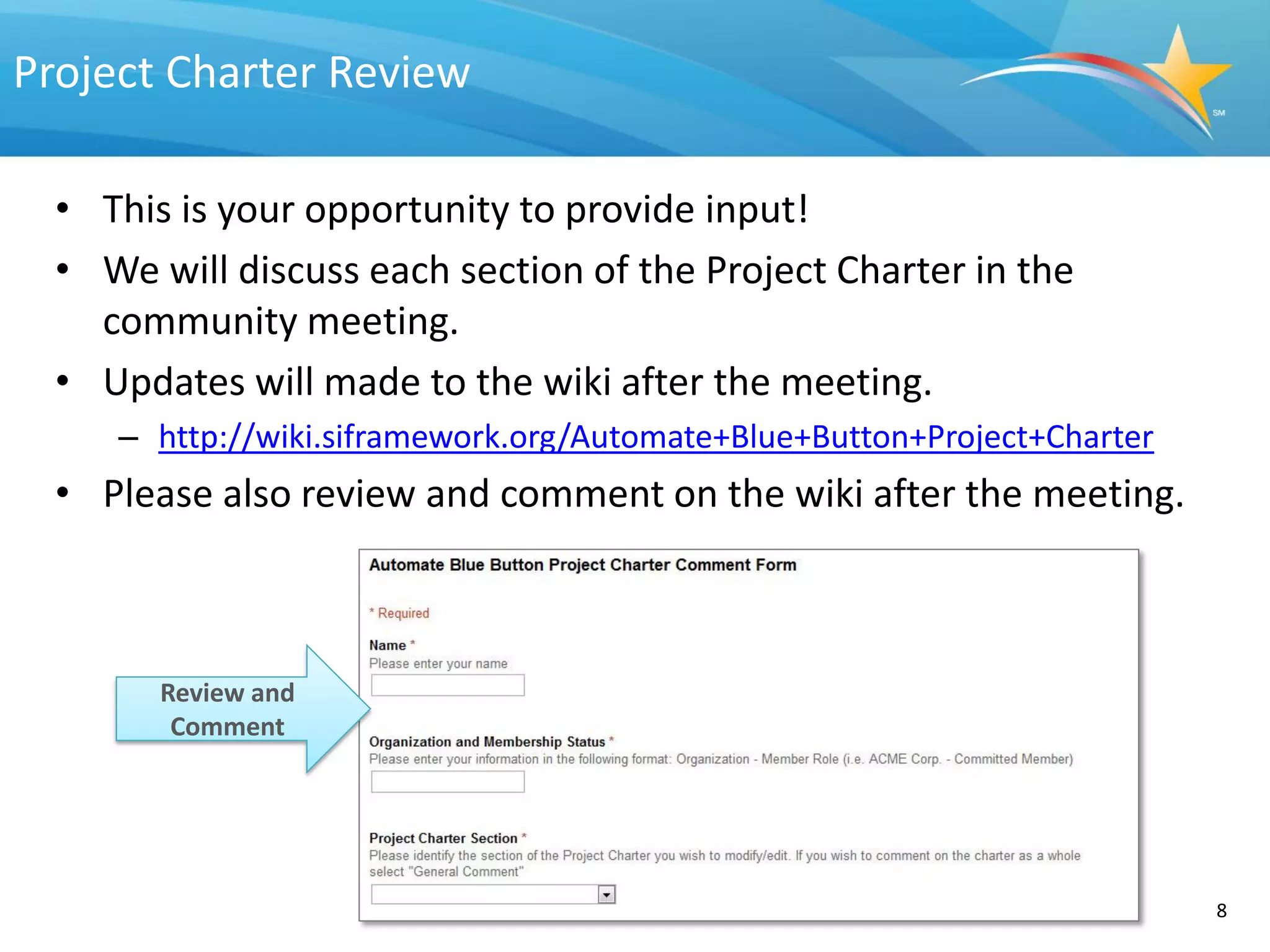 Project Charter Review

  • This is your opportunity to provide input!
  • We will discuss each section of the Project Charter in the
    community meeting.
  • Updates will made to the wiki after the meeting.
     – http://wiki.siframework.org/Automate+Blue+Button+Project+Charter
  • Please also review and comment on the wiki after the meeting.



        Review and
         Comment




                                                                          8
 