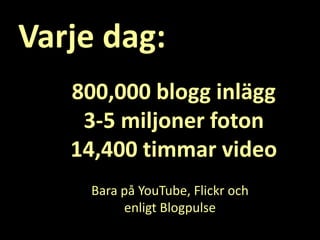 Varje dag:<br />800,000 blogg inlägg<br />3-5 miljoner foton<br />14,400 timmar video<br />Bara på YouTube, Flickr och <br...