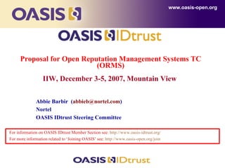 Proposal for Open Reputation Management Systems TC (ORMS) IIW, December 3-5, 2007, Mountain View   ,[object Object],[object Object],www.oasis-open.org Abbie Barbir  ( [email_address] ) Nortel OASIS IDtrust Steering Committee  