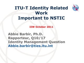 Abbie Barbir, Ph.D. Rapporteur, Q10/17  Identity Management Question  [email_address] ITU-T Identity Related Work Important to NSTIC IIW October 2011 