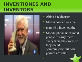 INVENTIONES AND INVENTORS abbie backhuaser Abbie backhauser Martin cooper was the man who invented the Mobile phone he wanted people to carry them every were they went so they could communicate.but now phones are small 