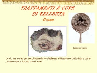 Le donne inoltre per sottolineare la loro bellezza utilizzavano fondotinta e ciprie di vario colore ricavati da minerali. TRATTAMENTI E CURE  DI BELLEZZA Donne Specchio d’argento 
