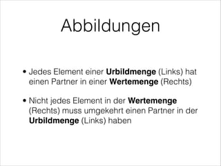Abbildungen
• Jedes Element einer Urbildmenge (Links) hat
einen Partner in einer Wertemenge (Rechts)
• Nicht jedes Element in der Wertemenge
(Rechts) muss umgekehrt einen Partner in der
Urbildmenge (Links) haben
 