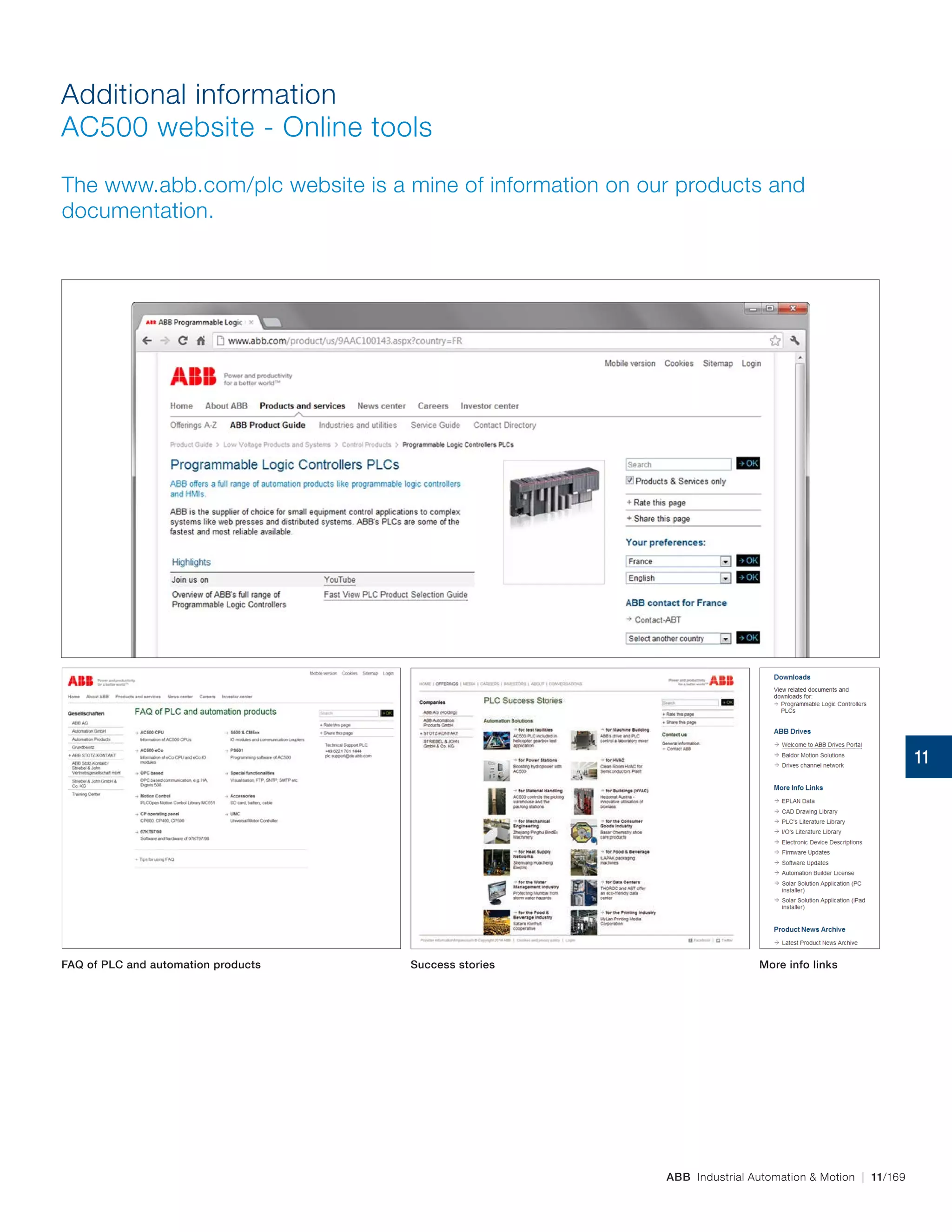 ABB Industrial Automation & Motion | 11/169
Additional information
AC500 website - Online tools
The www.abb.com/plc website is a mine of information on our products and
documentation.
FAQ of PLC and automation products Success stories More info links
11
 