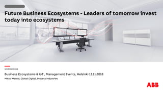 —NOVEMBER 2018
Future Business Ecosystems - Leaders of tomorrow invest
today into ecosystems
Business Ecosystems & IoT , Management Events, Helsinki 13.11.2018
Mikko Marsio, Global Digital, Process Industries
 
