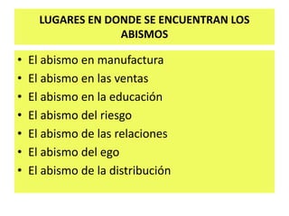 LUGARES EN DONDE SE ENCUENTRAN LOS
ABISMOS
• El abismo en manufactura
• El abismo en las ventas
• El abismo en la educación
• El abismo del riesgo
• El abismo de las relaciones
• El abismo del ego
• El abismo de la distribución
 