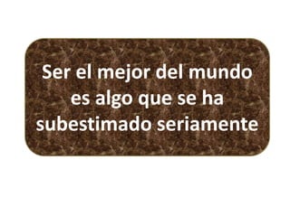 Ser el mejor del mundo
es algo que se ha
subestimado seriamente
 