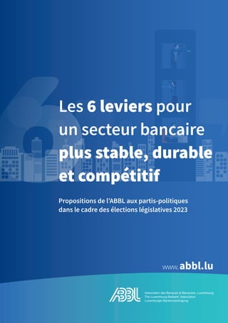 www.abbl.lu
6Les 6 leviers pour
un secteur bancaire
plus stable, durable
et compétitif
Propositions de l’ABBL aux partis-politiques
dans le cadre des élections législatives 2023
 