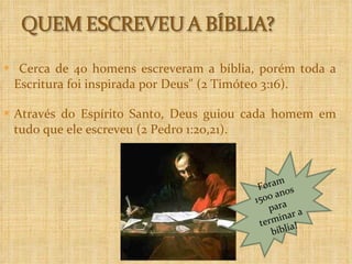Cerca de 40 homens escreveram a bíblia, porém toda a Escritura foi inspirada por Deus" (2 Timóteo 3:16). Através do Espírito Santo, Deus guiou cada homem em tudo que ele escreveu (2 Pedro 1:20,21).  Foram 1500 anos para terminar a bíblia! 